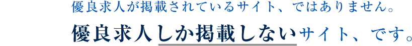 優良求人が掲載されているサイト、ではありません。優良求人しか掲載しないサイト、です。