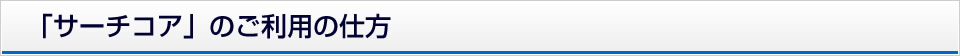 「サーチコア」のご利用の仕方